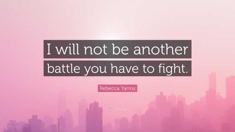 Rebecca Yarros Quote: “I will not be another battle you have to fight.”