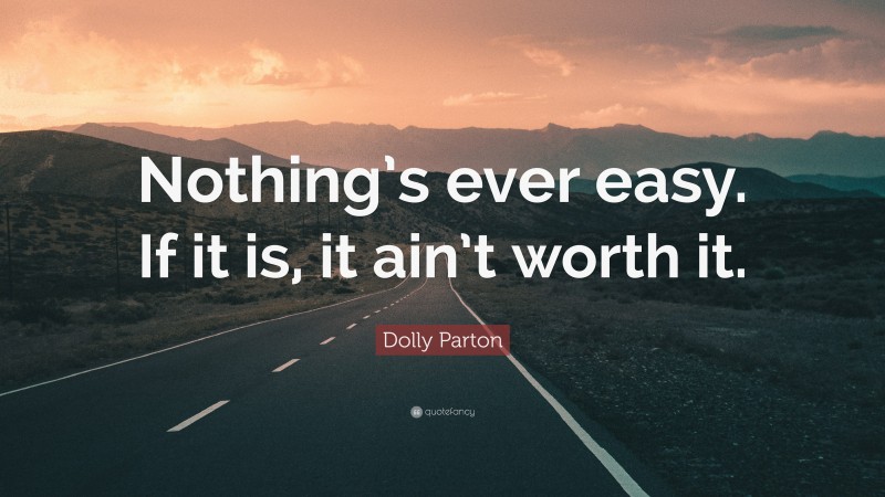 Dolly Parton Quote: “Nothing’s ever easy. If it is, it ain’t worth it.”