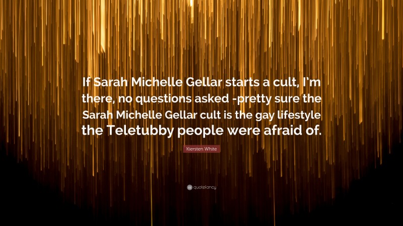 Kiersten White Quote: “If Sarah Michelle Gellar starts a cult, I’m there, no questions asked -pretty sure the Sarah Michelle Gellar cult is the gay lifestyle the Teletubby people were afraid of.”
