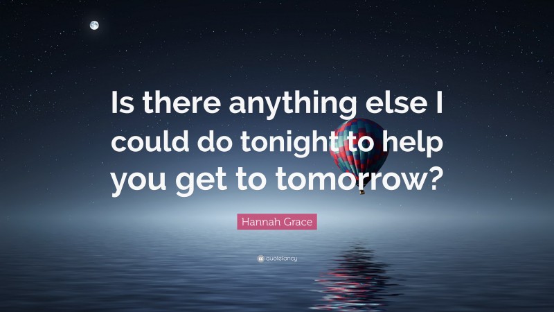 Hannah Grace Quote: “Is there anything else I could do tonight to help you get to tomorrow?”
