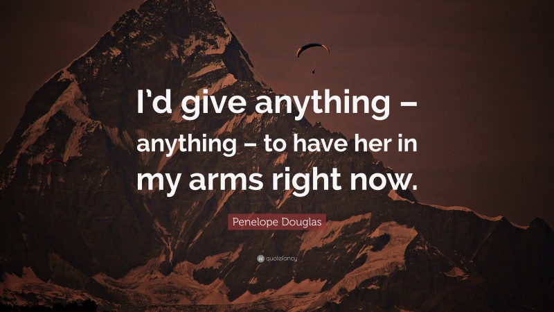 Penelope Douglas Quote: “I’d give anything – anything – to have her in my arms right now.”