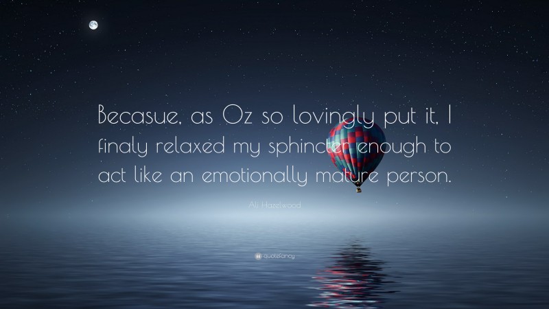 Ali Hazelwood Quote: “Becasue, as Oz so lovingly put it, I finaly relaxed my sphincter enough to act like an emotionally mature person.”