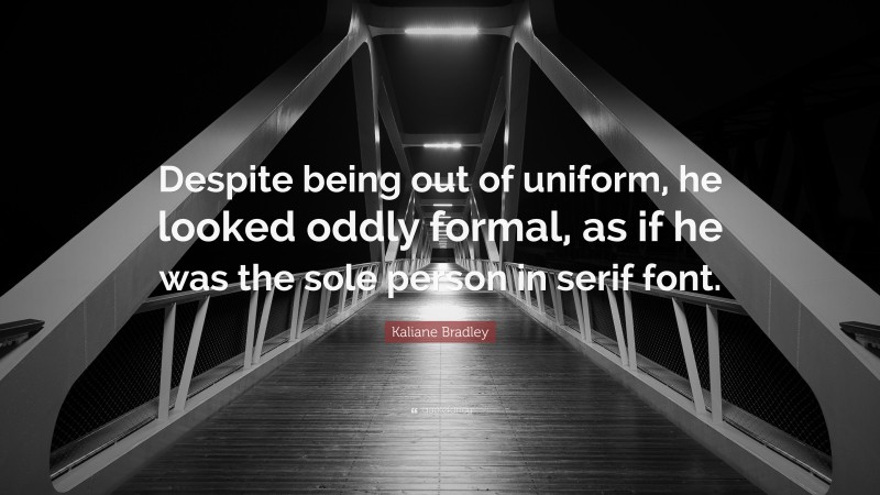 Kaliane Bradley Quote: “Despite being out of uniform, he looked oddly formal, as if he was the sole person in serif font.”