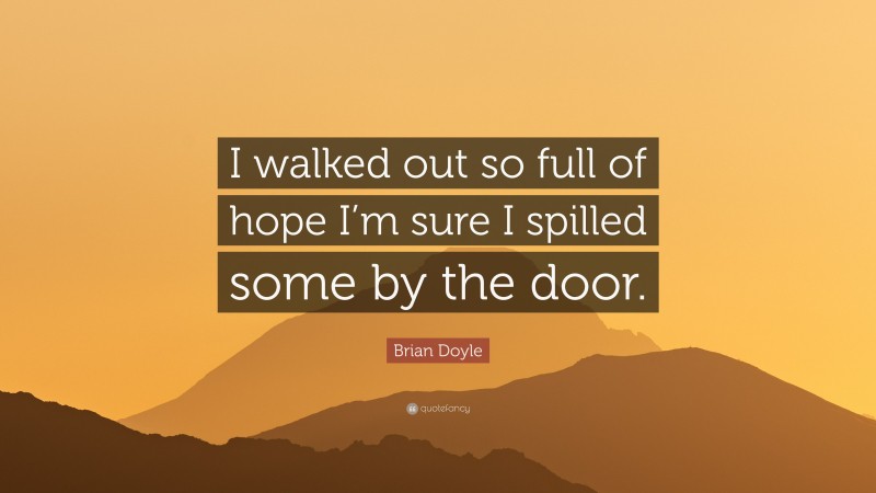 Brian Doyle Quote: “I walked out so full of hope I’m sure I spilled some by the door.”