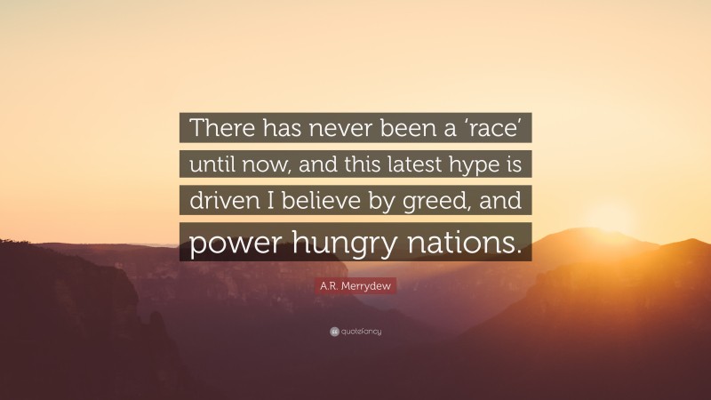 A.R. Merrydew Quote: “There has never been a ‘race’ until now, and this latest hype is driven I believe by greed, and power hungry nations.”