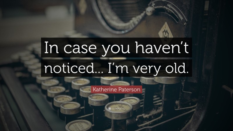 Katherine Paterson Quote: “In case you haven’t noticed... I’m very old.”