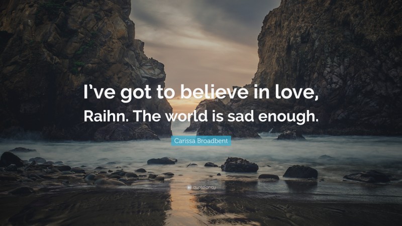 Carissa Broadbent Quote: “I’ve got to believe in love, Raihn. The world is sad enough.”