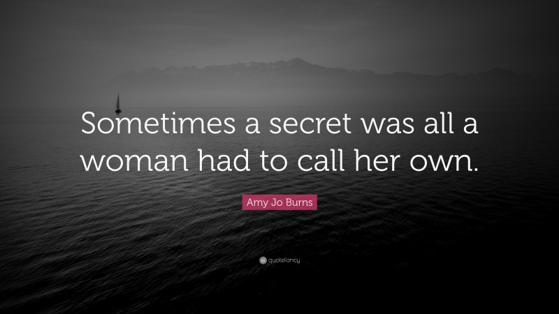 Amy Jo Burns Quote: “Sometimes a secret was all a woman had to call her own.”