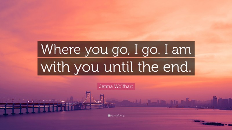 Jenna Wolfhart Quote: “Where you go, I go. I am with you until the end.”