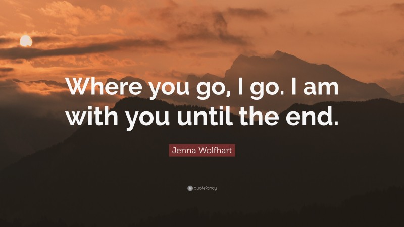 Jenna Wolfhart Quote: “Where you go, I go. I am with you until the end.”