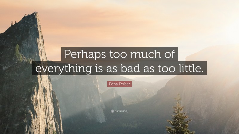 Edna Ferber Quote: “Perhaps too much of everything is as bad as too little.”