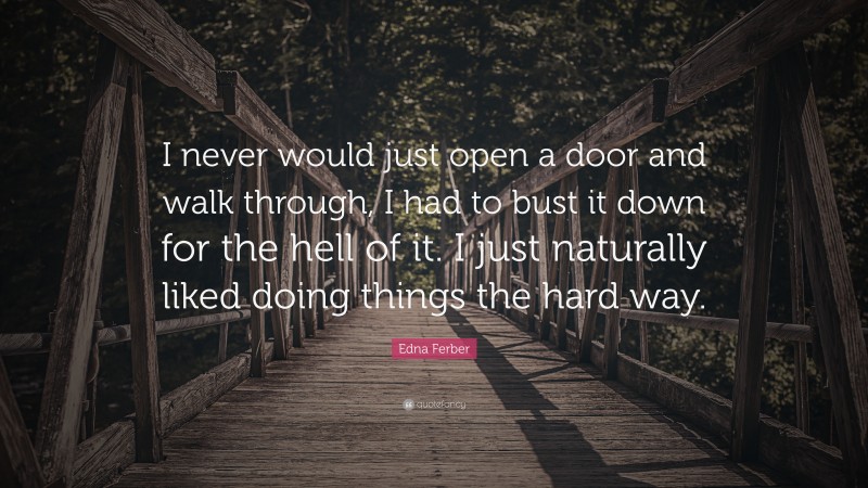 Edna Ferber Quote: “I never would just open a door and walk through, I had to bust it down for the hell of it. I just naturally liked doing things the hard way.”