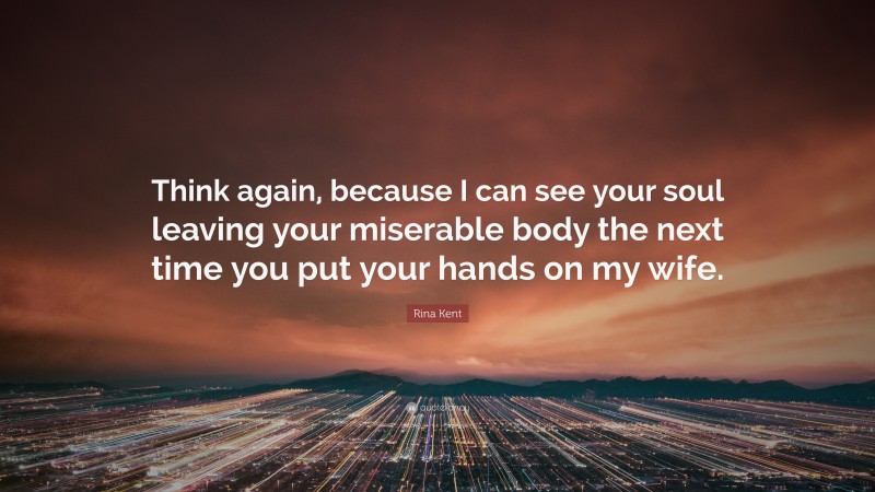 Rina Kent Quote: “Think again, because I can see your soul leaving your miserable body the next time you put your hands on my wife.”