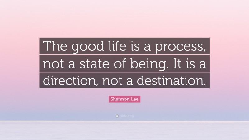 Shannon Lee Quote: “The good life is a process, not a state of being. It is a direction, not a destination.”