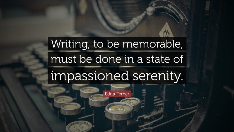 Edna Ferber Quote: “Writing, to be memorable, must be done in a state of impassioned serenity.”
