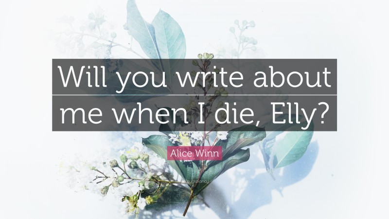 Alice Winn Quote: “Will you write about me when I die, Elly?”