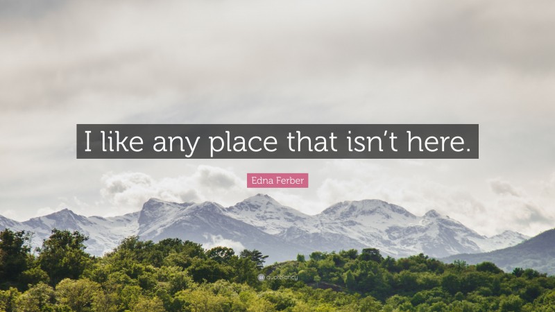 Edna Ferber Quote: “I like any place that isn’t here.”