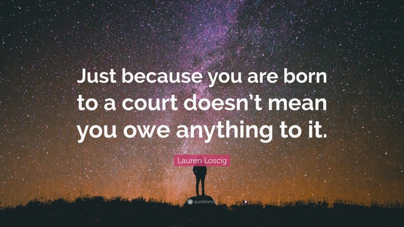 Lauren Loscig Quote: “Just because you are born to a court doesn’t mean you owe anything to it.”
