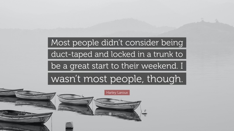 Harley Laroux Quote: “Most people didn’t consider being duct-taped and locked in a trunk to be a great start to their weekend. I wasn’t most people, though.”