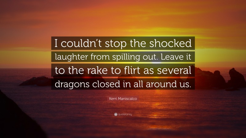 Kerri Maniscalco Quote: “I couldn’t stop the shocked laughter from spilling out. Leave it to the rake to flirt as several dragons closed in all around us.”
