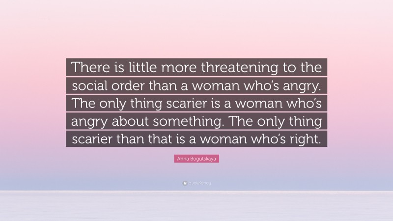 Anna Bogutskaya Quote: “There is little more threatening to the social order than a woman who’s angry. The only thing scarier is a woman who’s angry about something. The only thing scarier than that is a woman who’s right.”