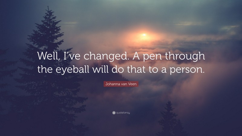 Johanna van Veen Quote: “Well, I’ve changed. A pen through the eyeball will do that to a person.”