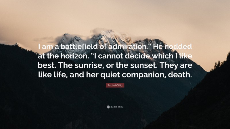 Rachel Gillig Quote: “I am a battlefield of admiration.” He nodded at the horizon. “I cannot decide which I like best. The sunrise, or the sunset. They are like life, and her quiet companion, death.”