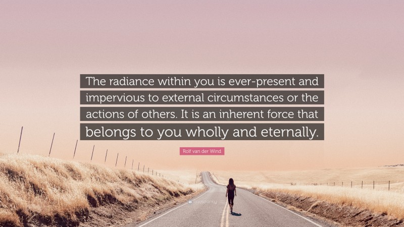 Rolf van der Wind Quote: “The radiance within you is ever-present and impervious to external circumstances or the actions of others. It is an inherent force that belongs to you wholly and eternally.”