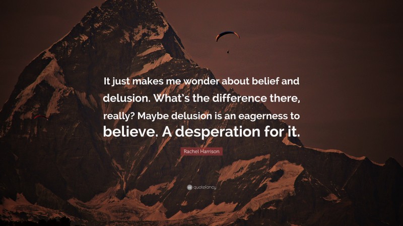 Rachel Harrison Quote: “It just makes me wonder about belief and delusion. What’s the difference there, really? Maybe delusion is an eagerness to believe. A desperation for it.”