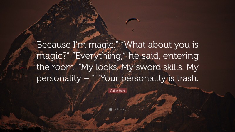 Callie Hart Quote: “Because I’m magic.” “What about you is magic?” “Everything,” he said, entering the room. “My looks. My sword skills. My personality – ” “Your personality is trash.”
