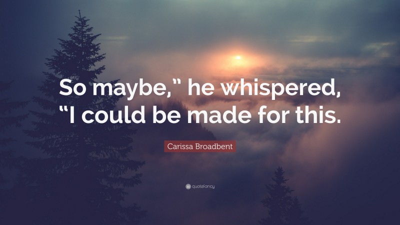 Carissa Broadbent Quote: “So maybe,” he whispered, “I could be made for this.”