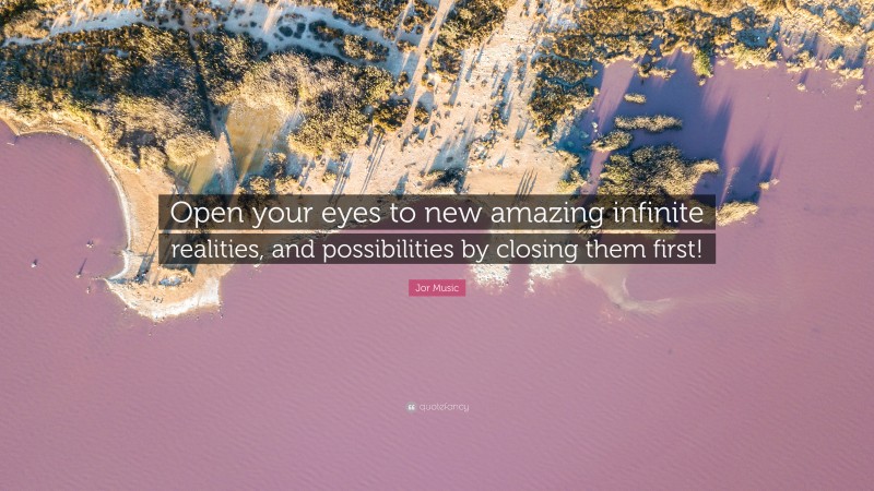 Jor Music Quote: “Open your eyes to new amazing infinite realities, and possibilities by closing them first!”