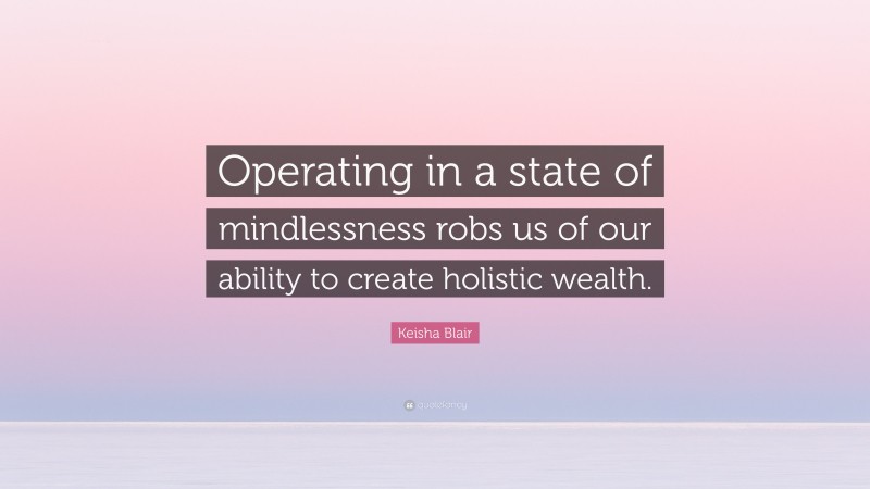 Keisha Blair Quote: “Operating in a state of mindlessness robs us of our ability to create holistic wealth.”