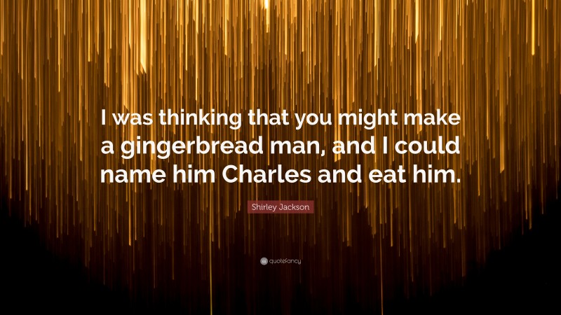Shirley Jackson Quote: “I was thinking that you might make a gingerbread man, and I could name him Charles and eat him.”
