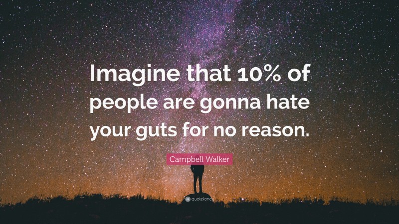 Campbell Walker Quote: “Imagine that 10% of people are gonna hate your guts for no reason.”