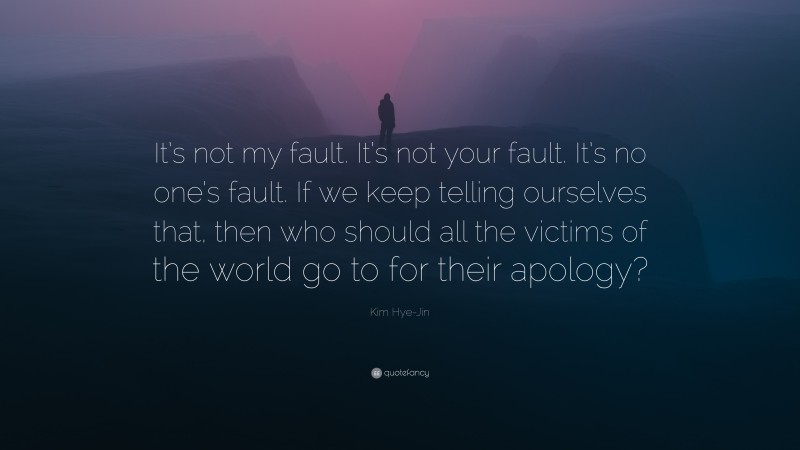 Kim Hye-Jin Quote: “It’s not my fault. It’s not your fault. It’s no one’s fault. If we keep telling ourselves that, then who should all the victims of the world go to for their apology?”