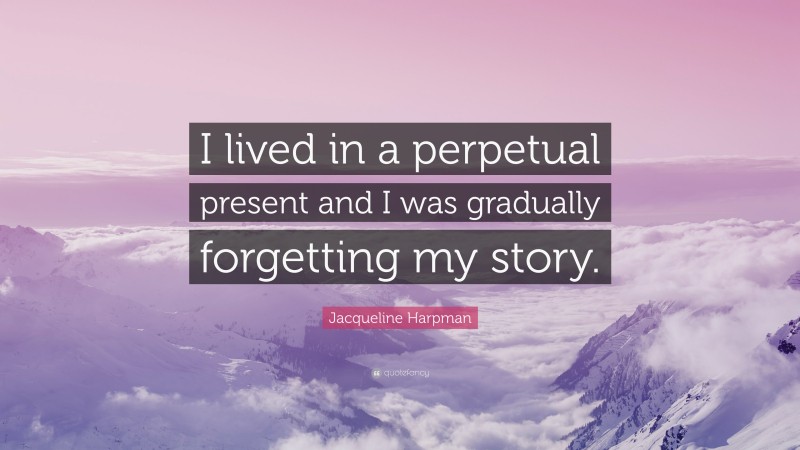 Jacqueline Harpman Quote: “I lived in a perpetual present and I was gradually forgetting my story.”