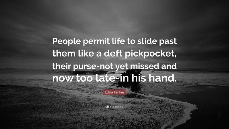 Edna Ferber Quote: “People permit life to slide past them like a deft pickpocket, their purse-not yet missed and now too late-in his hand.”