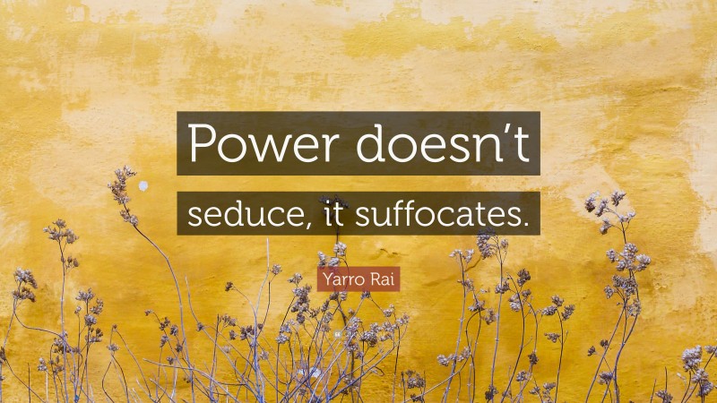 Yarro Rai Quote: “Power doesn’t seduce, it suffocates.”