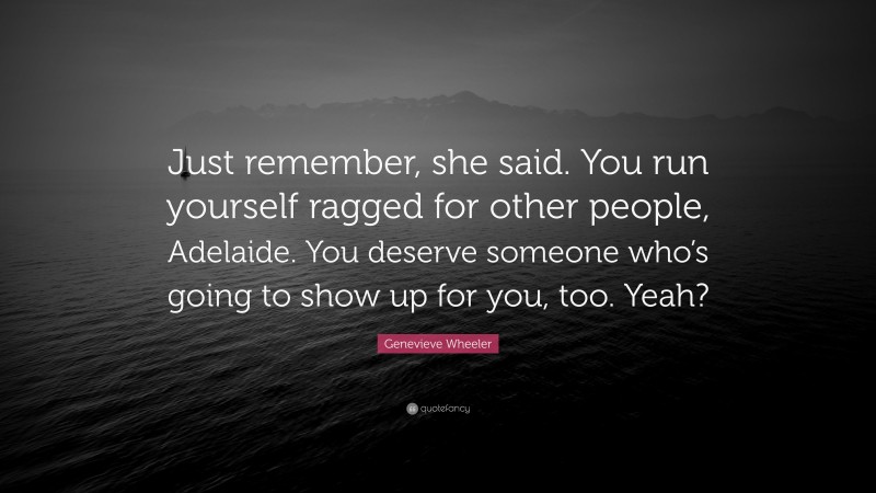 Genevieve Wheeler Quote: “Just remember, she said. You run yourself ragged for other people, Adelaide. You deserve someone who’s going to show up for you, too. Yeah?”
