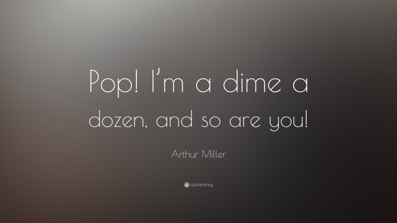 Arthur Miller Quote: “Pop! I’m a dime a dozen, and so are you!”