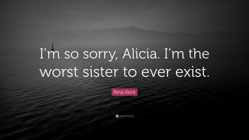 Rina Kent Quote: “I’m so sorry, Alicia. I’m the worst sister to ever exist.”