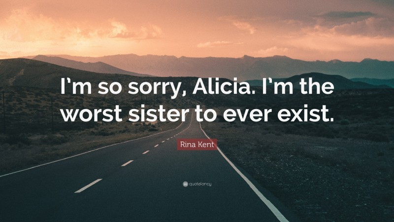 Rina Kent Quote: “I’m so sorry, Alicia. I’m the worst sister to ever exist.”
