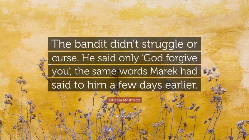 Ottessa Moshfegh Quote: “The bandit didn’t struggle or curse. He said only ‘God forgive you’, the same words Marek had said to him a few days earlier.”