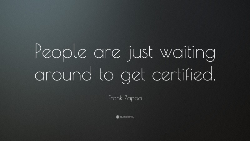 Frank Zappa Quote: “People are just waiting around to get certified.”