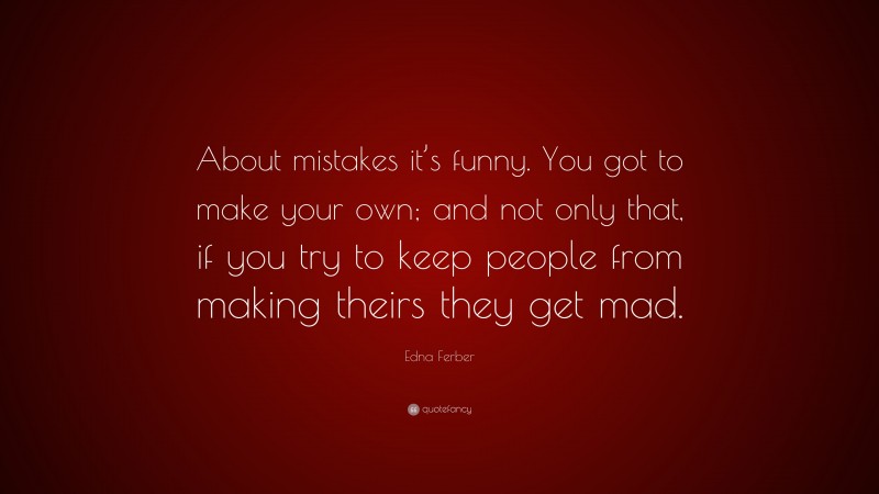 Edna Ferber Quote: “About mistakes it’s funny. You got to make your own; and not only that, if you try to keep people from making theirs they get mad.”
