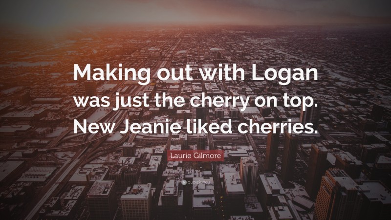 Laurie Gilmore Quote: “Making out with Logan was just the cherry on top. New Jeanie liked cherries.”