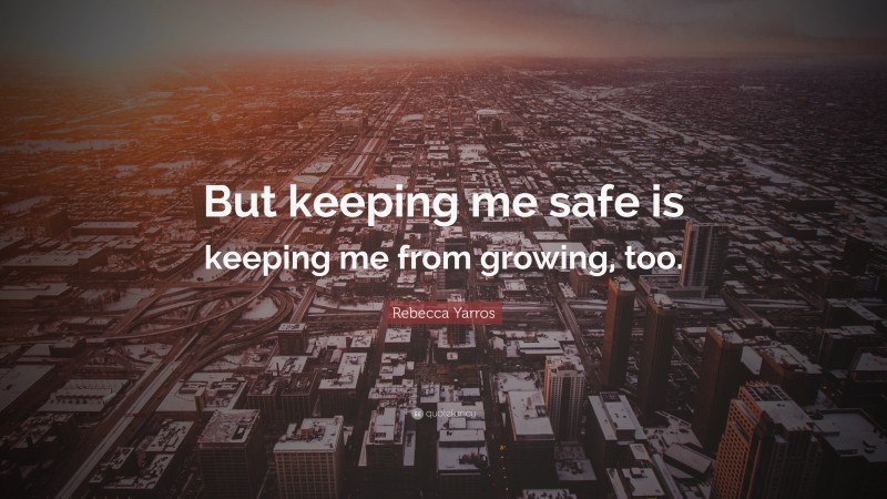 Rebecca Yarros Quote: “But keeping me safe is keeping me from growing, too.”