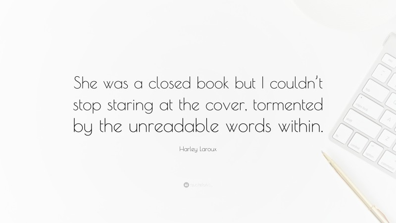 Harley Laroux Quote: “She was a closed book but I couldn’t stop staring at the cover, tormented by the unreadable words within.”