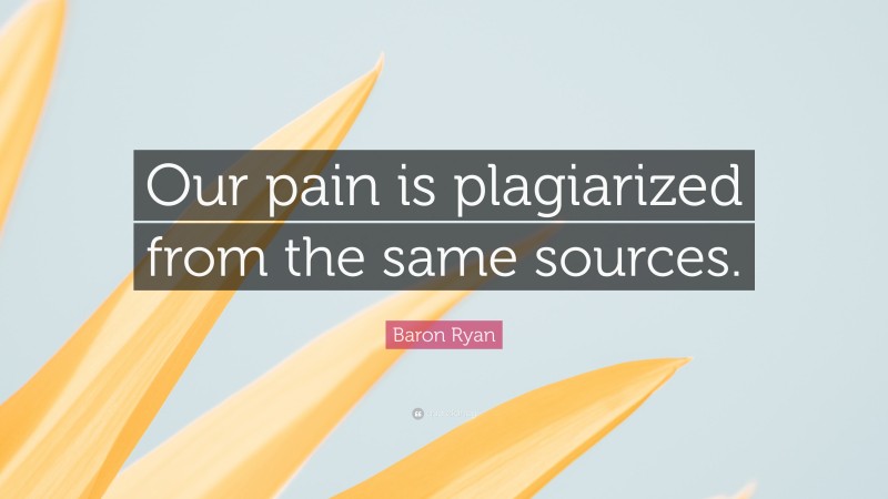 Baron Ryan Quote: “Our pain is plagiarized from the same sources.”